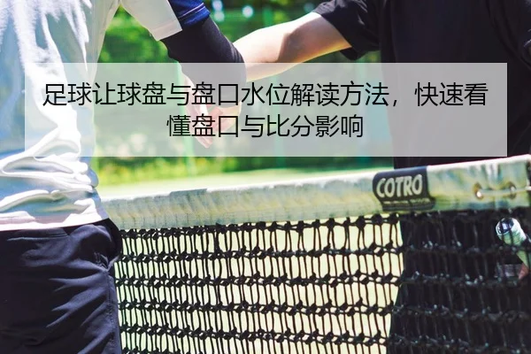 足球让球盘与盘口水位解读方法，快速看懂盘口与比分影响